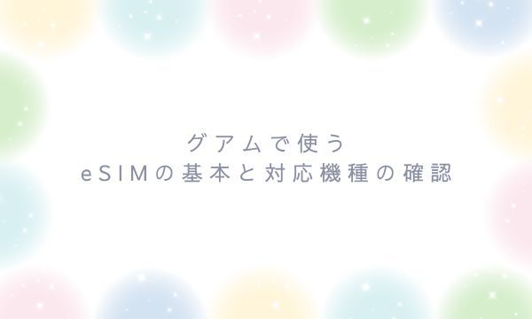 グアムで使うeSIMの基本と対応機種の確認