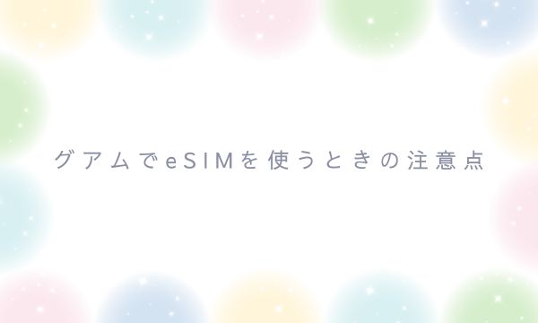 グアムでeSIMを使うときの注意点